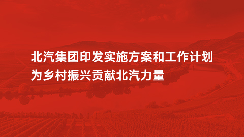 星空体育(XKSport)官方网站印发实施方案和工作计划，为乡村振兴贡献北汽力量